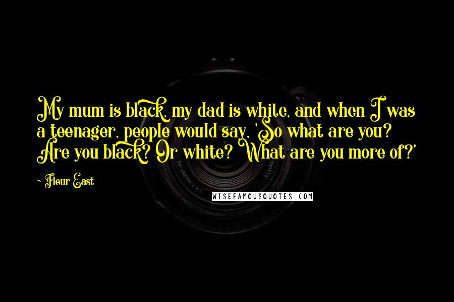Fleur East Quotes: My mum is black, my dad is white, and when I was a teenager, people would say, 'So what are you? Are you black? Or white? What are you more of?'
