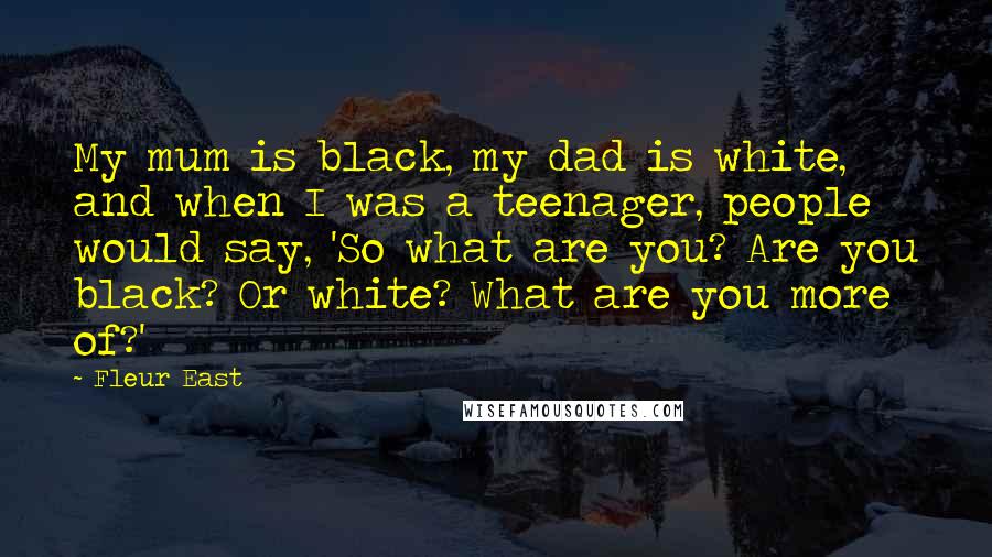 Fleur East Quotes: My mum is black, my dad is white, and when I was a teenager, people would say, 'So what are you? Are you black? Or white? What are you more of?'