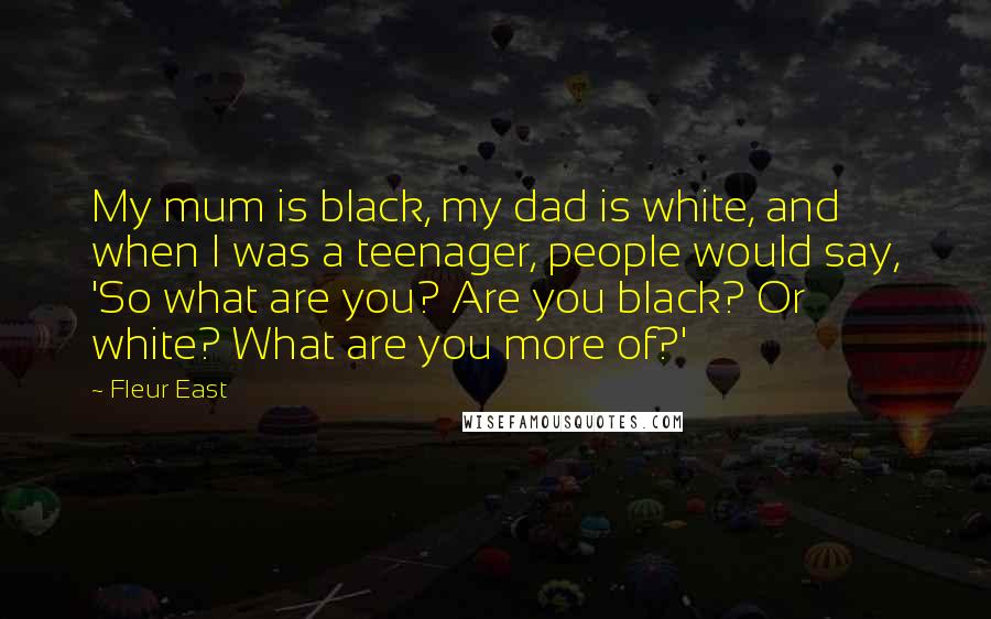 Fleur East Quotes: My mum is black, my dad is white, and when I was a teenager, people would say, 'So what are you? Are you black? Or white? What are you more of?'