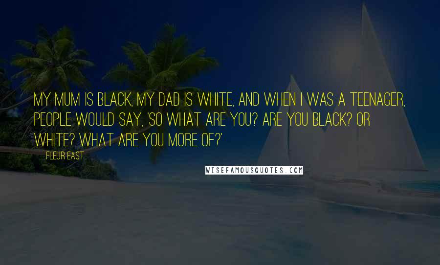 Fleur East Quotes: My mum is black, my dad is white, and when I was a teenager, people would say, 'So what are you? Are you black? Or white? What are you more of?'