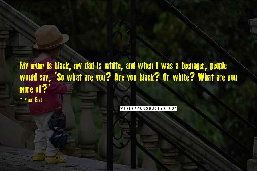 Fleur East Quotes: My mum is black, my dad is white, and when I was a teenager, people would say, 'So what are you? Are you black? Or white? What are you more of?'