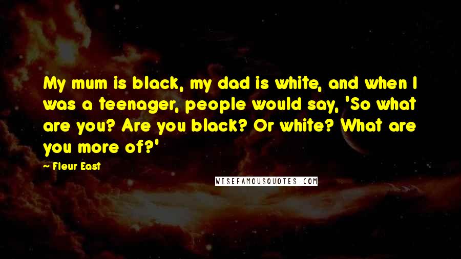 Fleur East Quotes: My mum is black, my dad is white, and when I was a teenager, people would say, 'So what are you? Are you black? Or white? What are you more of?'