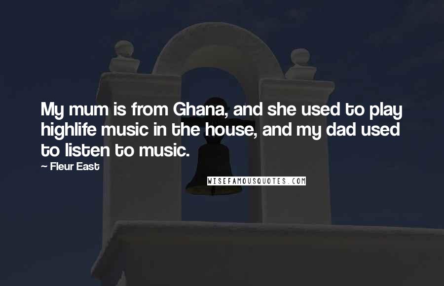 Fleur East Quotes: My mum is from Ghana, and she used to play highlife music in the house, and my dad used to listen to music.