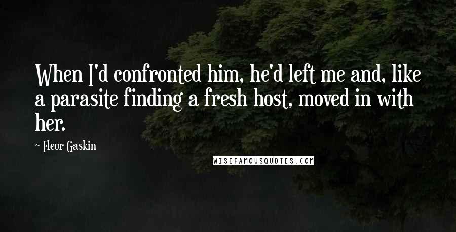 Fleur Gaskin Quotes: When I'd confronted him, he'd left me and, like a parasite finding a fresh host, moved in with her.