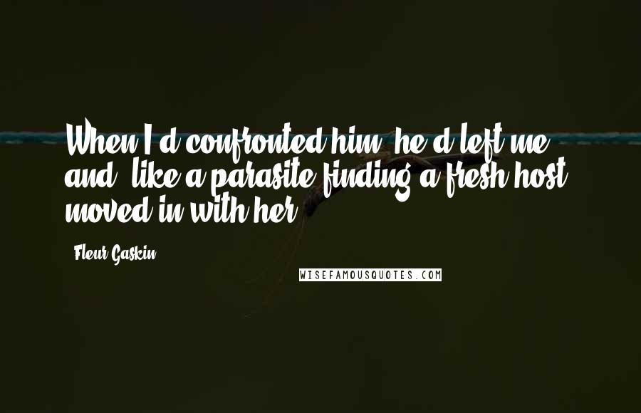 Fleur Gaskin Quotes: When I'd confronted him, he'd left me and, like a parasite finding a fresh host, moved in with her.