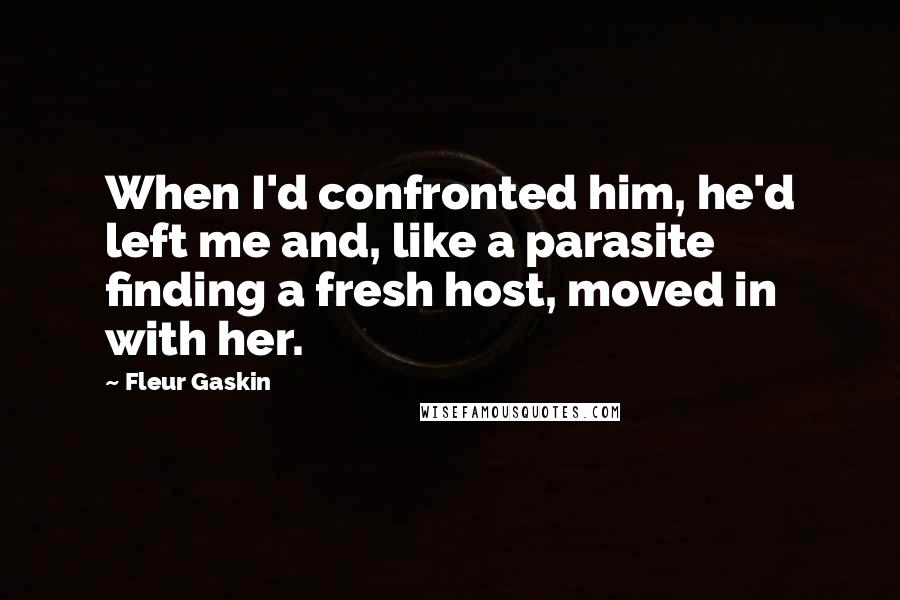 Fleur Gaskin Quotes: When I'd confronted him, he'd left me and, like a parasite finding a fresh host, moved in with her.