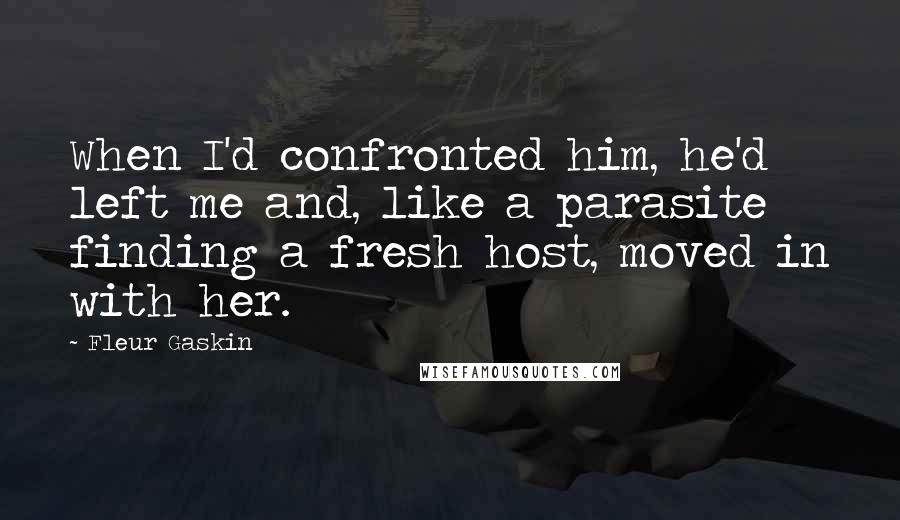 Fleur Gaskin Quotes: When I'd confronted him, he'd left me and, like a parasite finding a fresh host, moved in with her.