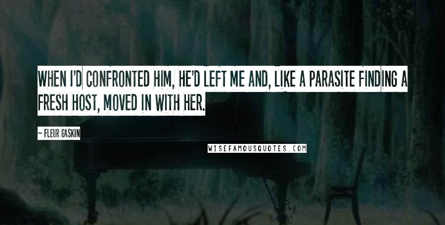 Fleur Gaskin Quotes: When I'd confronted him, he'd left me and, like a parasite finding a fresh host, moved in with her.