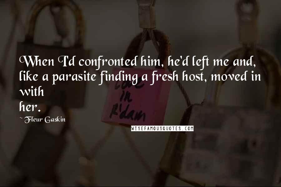 Fleur Gaskin Quotes: When I'd confronted him, he'd left me and, like a parasite finding a fresh host, moved in with her.