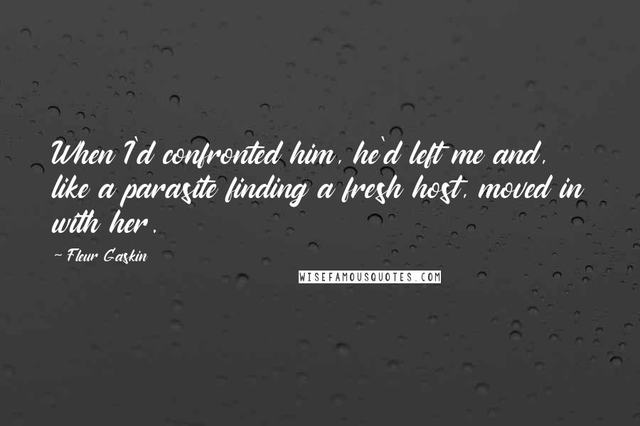 Fleur Gaskin Quotes: When I'd confronted him, he'd left me and, like a parasite finding a fresh host, moved in with her.