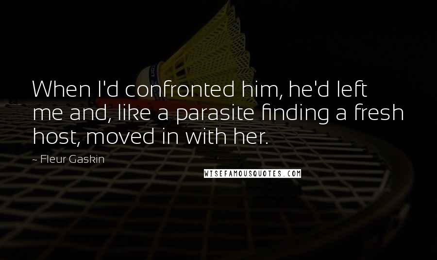 Fleur Gaskin Quotes: When I'd confronted him, he'd left me and, like a parasite finding a fresh host, moved in with her.