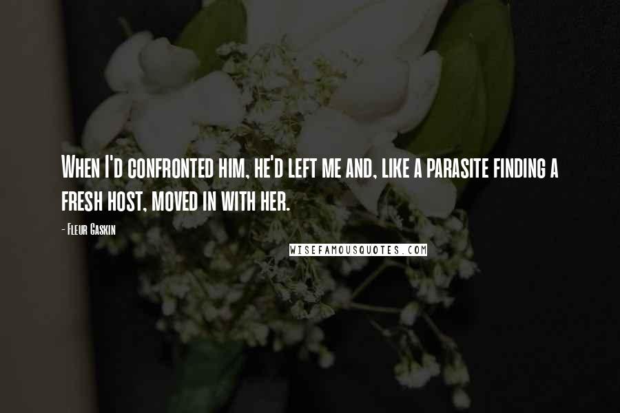 Fleur Gaskin Quotes: When I'd confronted him, he'd left me and, like a parasite finding a fresh host, moved in with her.