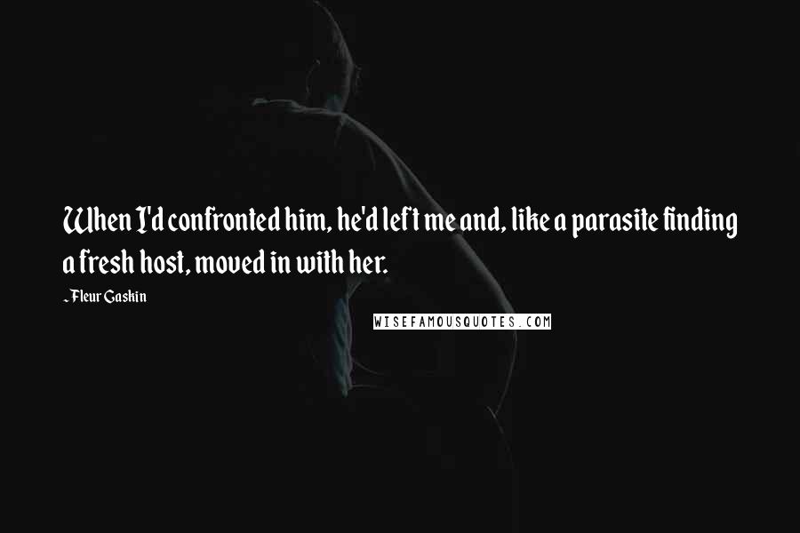 Fleur Gaskin Quotes: When I'd confronted him, he'd left me and, like a parasite finding a fresh host, moved in with her.