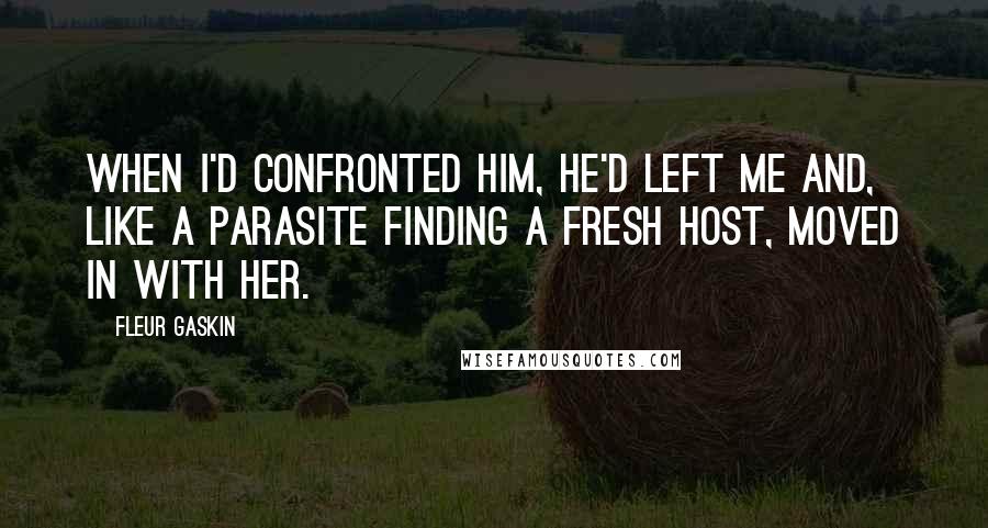 Fleur Gaskin Quotes: When I'd confronted him, he'd left me and, like a parasite finding a fresh host, moved in with her.