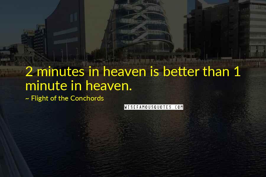 Flight Of The Conchords Quotes: 2 minutes in heaven is better than 1 minute in heaven.