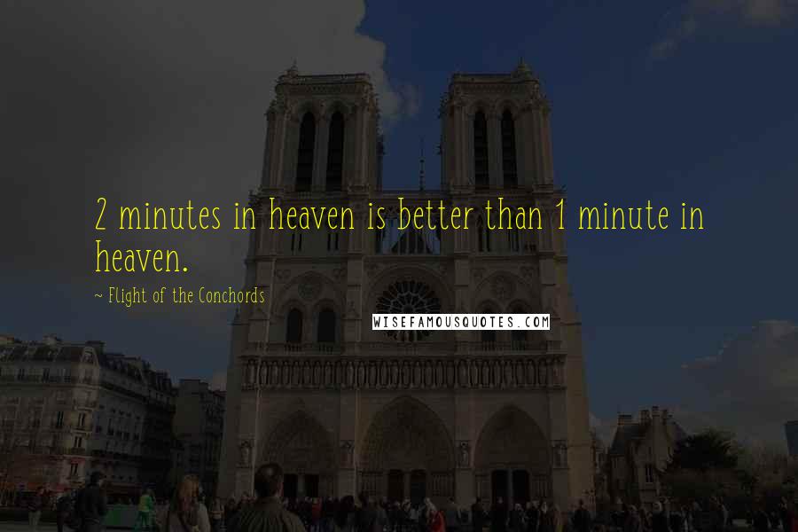 Flight Of The Conchords Quotes: 2 minutes in heaven is better than 1 minute in heaven.