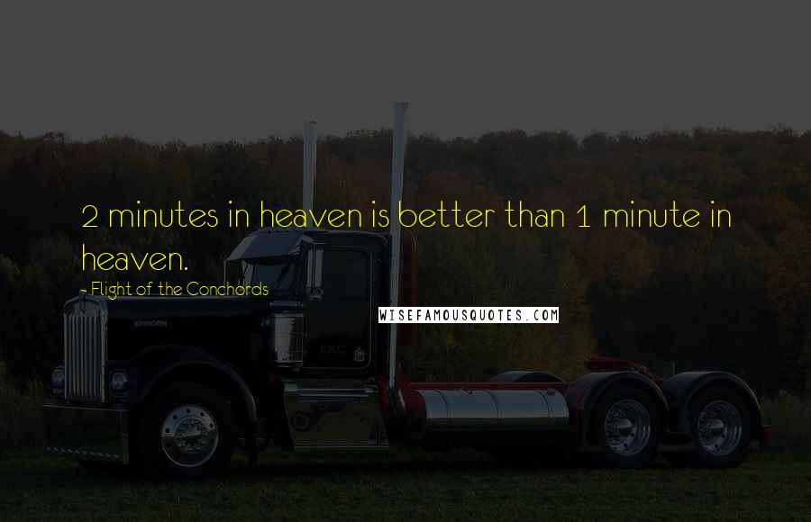 Flight Of The Conchords Quotes: 2 minutes in heaven is better than 1 minute in heaven.