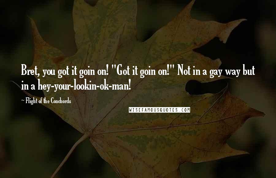 Flight Of The Conchords Quotes: Bret, you got it goin on! "Got it goin on!" Not in a gay way but in a hey-your-lookin-ok-man!