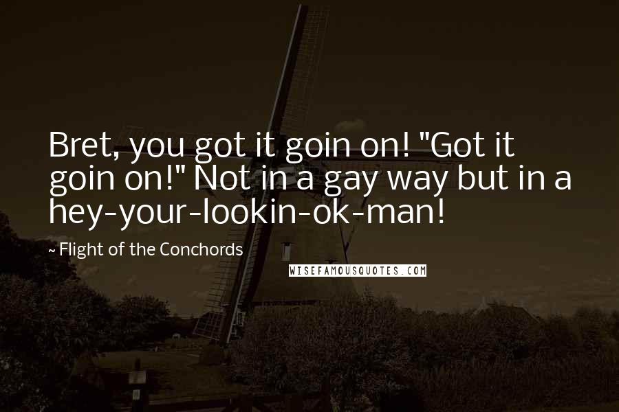 Flight Of The Conchords Quotes: Bret, you got it goin on! "Got it goin on!" Not in a gay way but in a hey-your-lookin-ok-man!