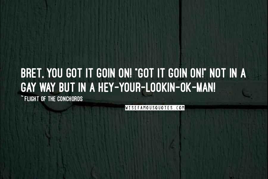 Flight Of The Conchords Quotes: Bret, you got it goin on! "Got it goin on!" Not in a gay way but in a hey-your-lookin-ok-man!