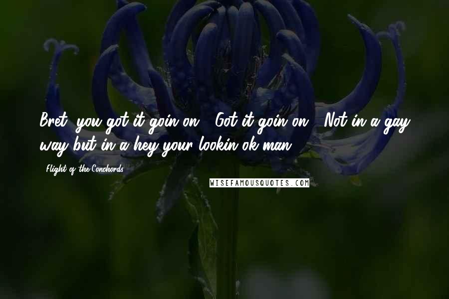 Flight Of The Conchords Quotes: Bret, you got it goin on! "Got it goin on!" Not in a gay way but in a hey-your-lookin-ok-man!