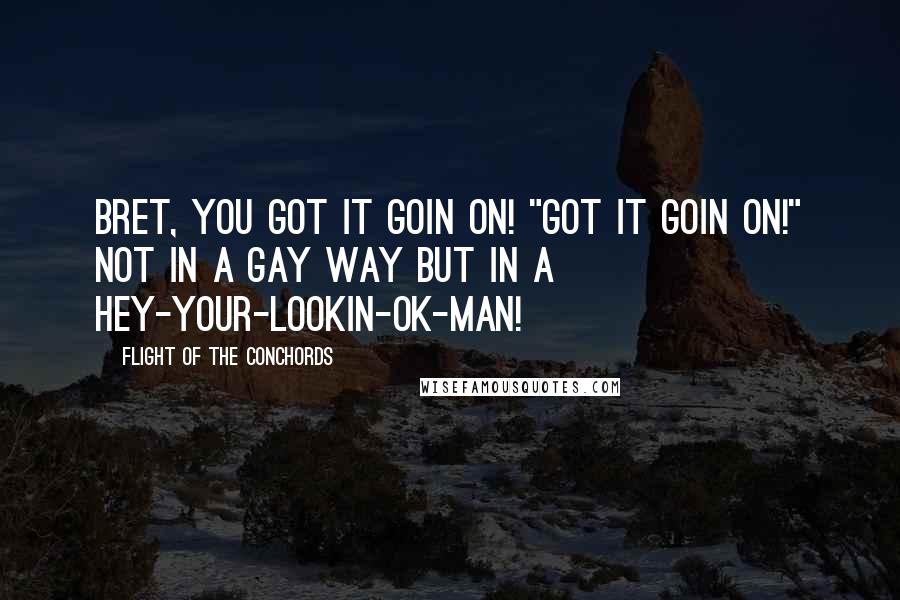 Flight Of The Conchords Quotes: Bret, you got it goin on! "Got it goin on!" Not in a gay way but in a hey-your-lookin-ok-man!