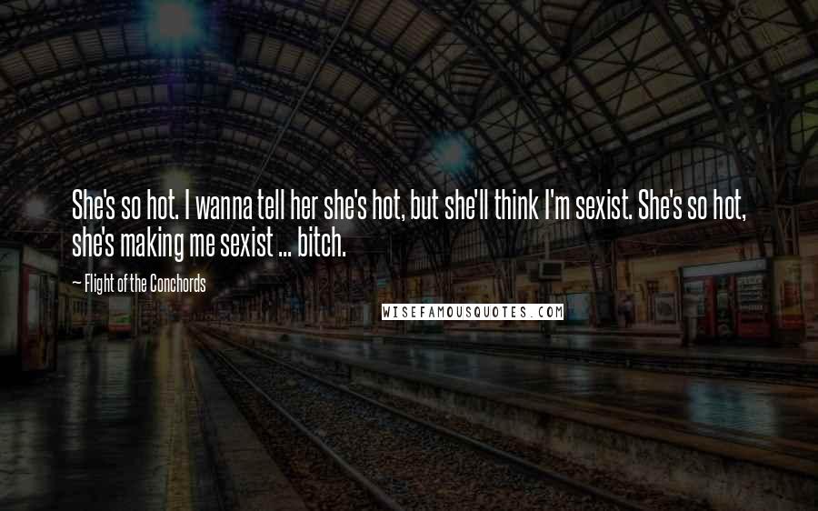 Flight Of The Conchords Quotes: She's so hot. I wanna tell her she's hot, but she'll think I'm sexist. She's so hot, she's making me sexist ... bitch. 