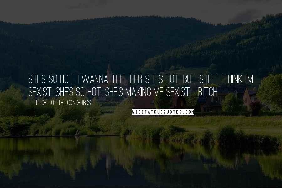 Flight Of The Conchords Quotes: She's so hot. I wanna tell her she's hot, but she'll think I'm sexist. She's so hot, she's making me sexist ... bitch.