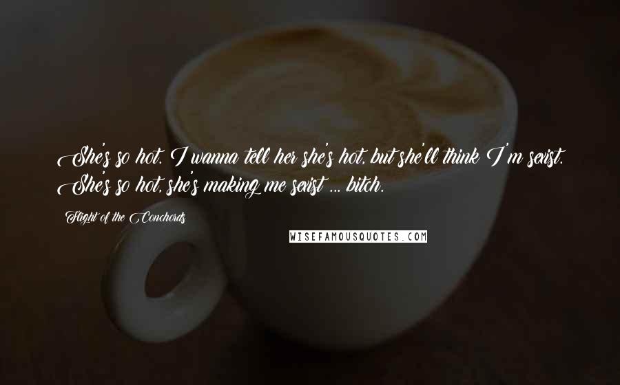 Flight Of The Conchords Quotes: She's so hot. I wanna tell her she's hot, but she'll think I'm sexist. She's so hot, she's making me sexist ... bitch.