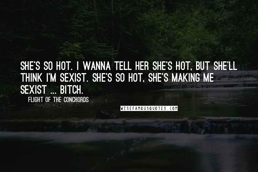 Flight Of The Conchords Quotes: She's so hot. I wanna tell her she's hot, but she'll think I'm sexist. She's so hot, she's making me sexist ... bitch.