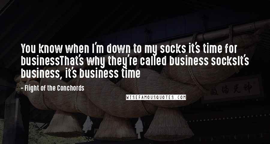 Flight Of The Conchords Quotes: You know when I'm down to my socks it's time for businessThat's why they're called business socksIt's business, it's business time
