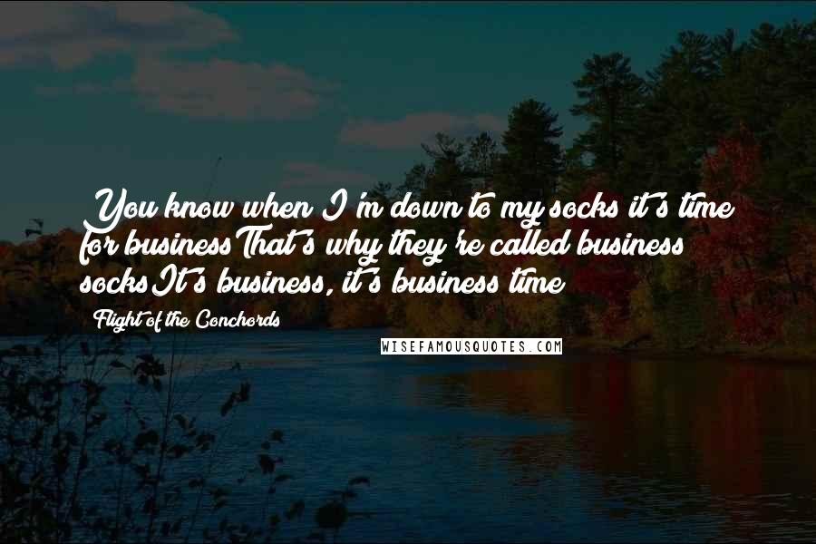 Flight Of The Conchords Quotes: You know when I'm down to my socks it's time for businessThat's why they're called business socksIt's business, it's business time