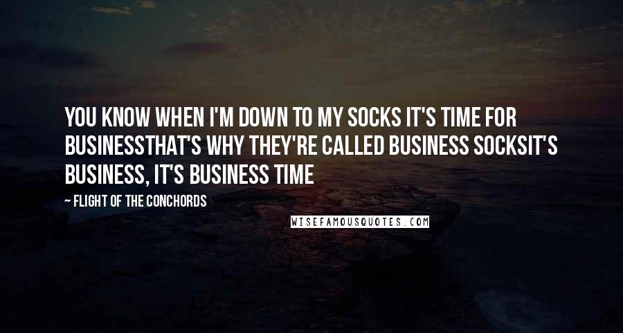 Flight Of The Conchords Quotes: You know when I'm down to my socks it's time for businessThat's why they're called business socksIt's business, it's business time