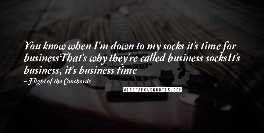 Flight Of The Conchords Quotes: You know when I'm down to my socks it's time for businessThat's why they're called business socksIt's business, it's business time