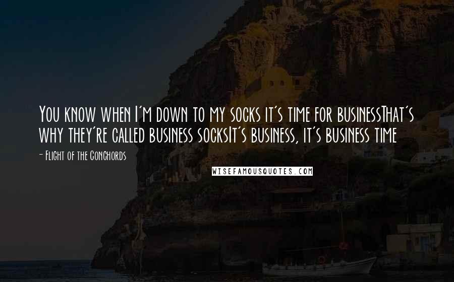 Flight Of The Conchords Quotes: You know when I'm down to my socks it's time for businessThat's why they're called business socksIt's business, it's business time