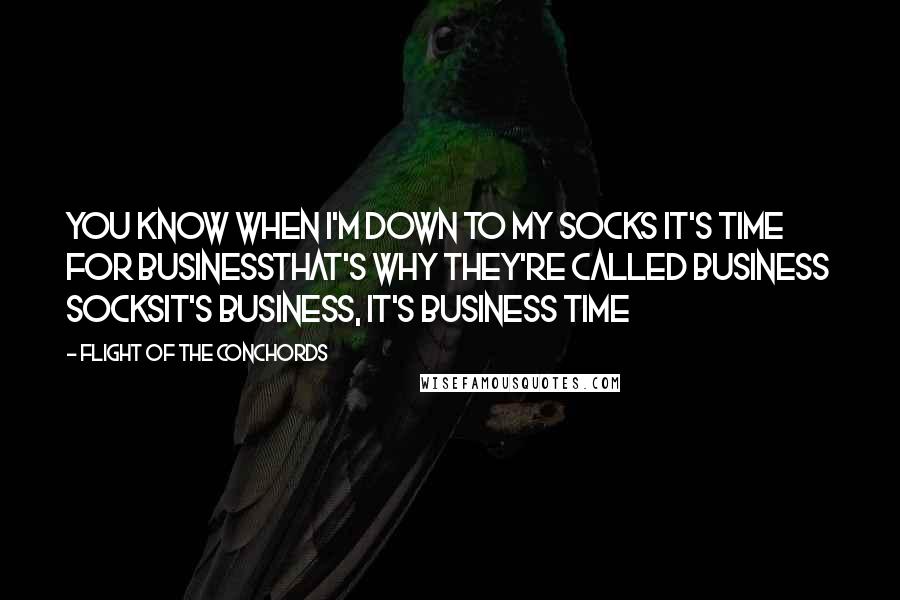 Flight Of The Conchords Quotes: You know when I'm down to my socks it's time for businessThat's why they're called business socksIt's business, it's business time