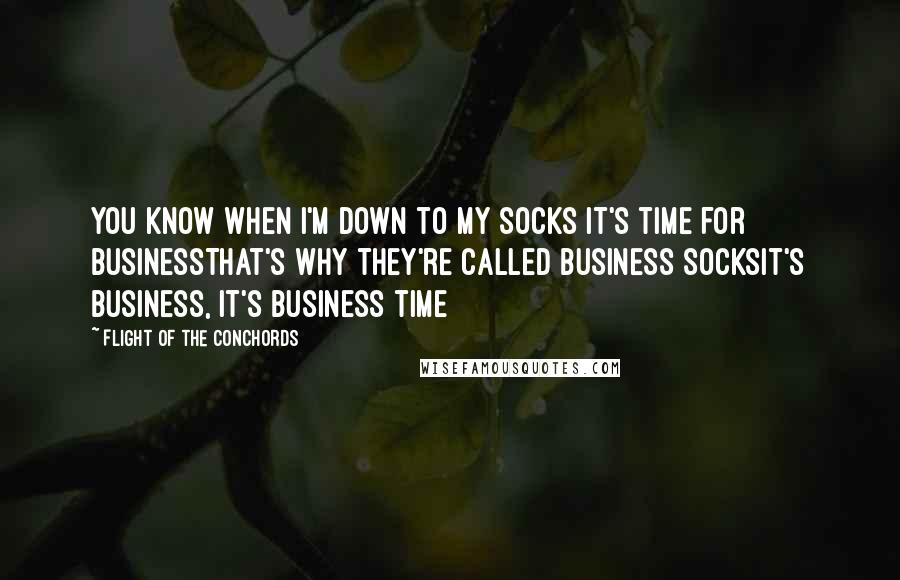 Flight Of The Conchords Quotes: You know when I'm down to my socks it's time for businessThat's why they're called business socksIt's business, it's business time