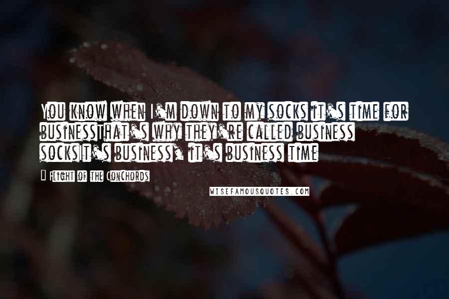 Flight Of The Conchords Quotes: You know when I'm down to my socks it's time for businessThat's why they're called business socksIt's business, it's business time