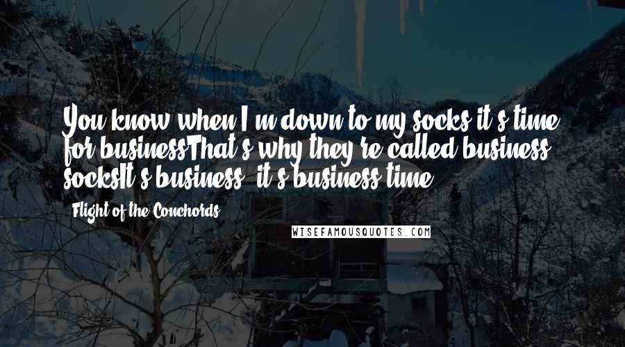 Flight Of The Conchords Quotes: You know when I'm down to my socks it's time for businessThat's why they're called business socksIt's business, it's business time