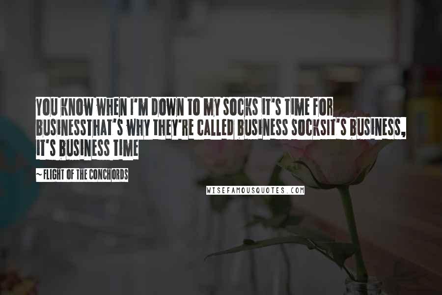 Flight Of The Conchords Quotes: You know when I'm down to my socks it's time for businessThat's why they're called business socksIt's business, it's business time