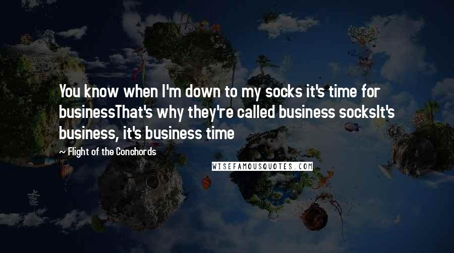 Flight Of The Conchords Quotes: You know when I'm down to my socks it's time for businessThat's why they're called business socksIt's business, it's business time