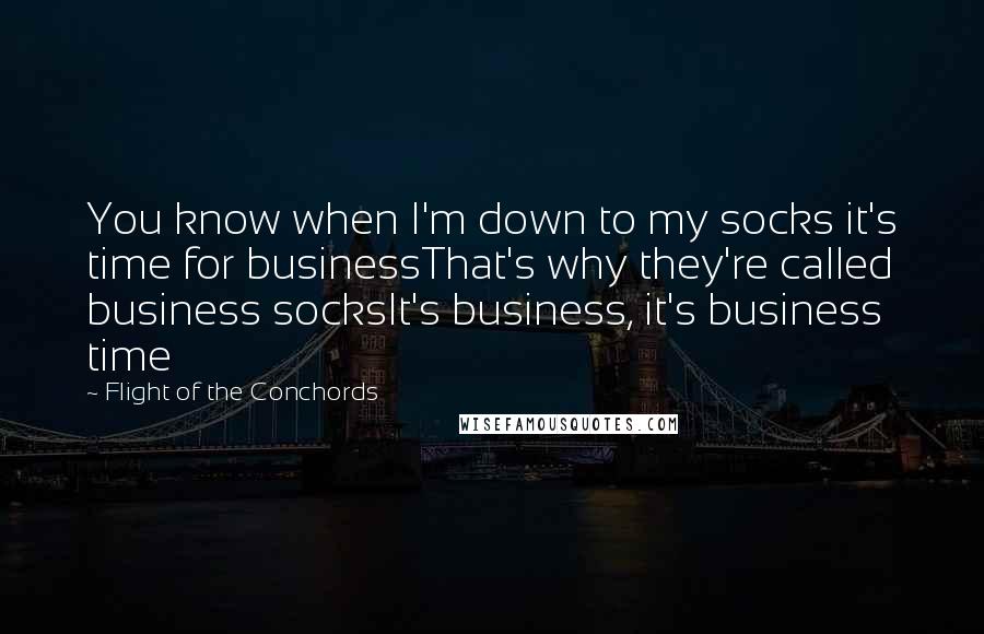 Flight Of The Conchords Quotes: You know when I'm down to my socks it's time for businessThat's why they're called business socksIt's business, it's business time