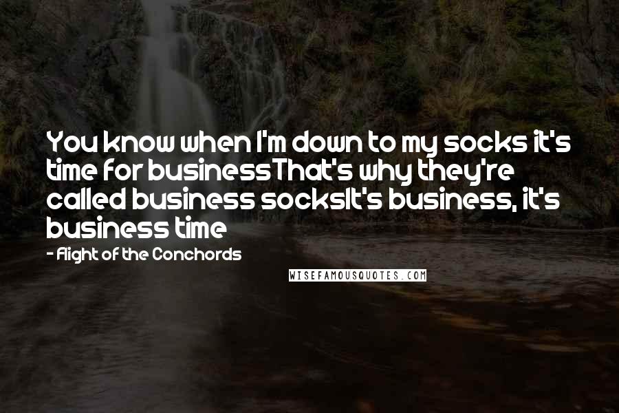 Flight Of The Conchords Quotes: You know when I'm down to my socks it's time for businessThat's why they're called business socksIt's business, it's business time