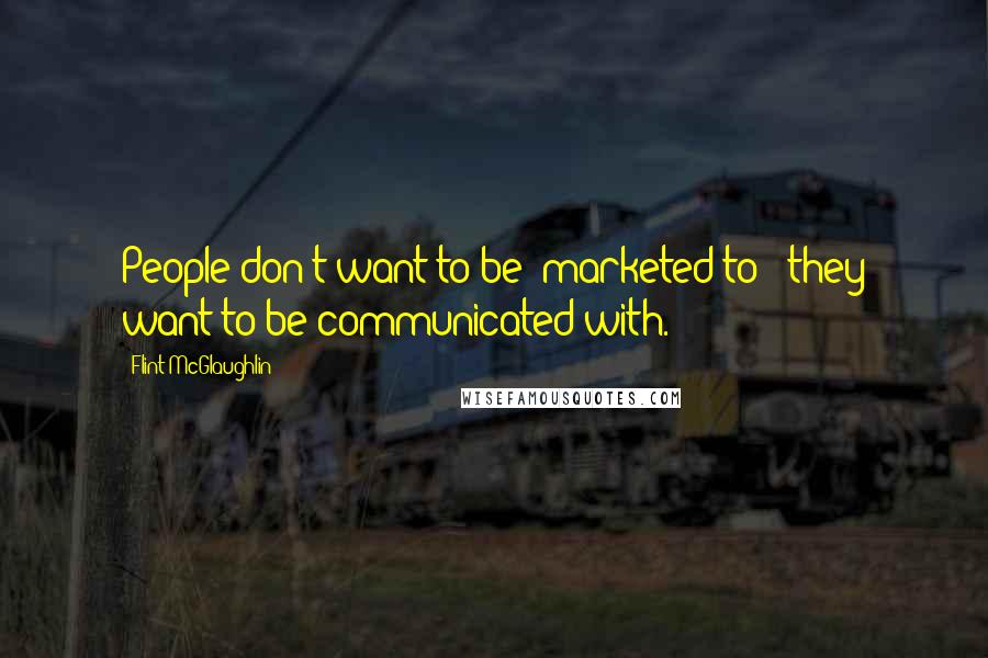 Flint McGlaughlin Quotes: People don't want to be 'marketed to'; they want to be communicated with.
