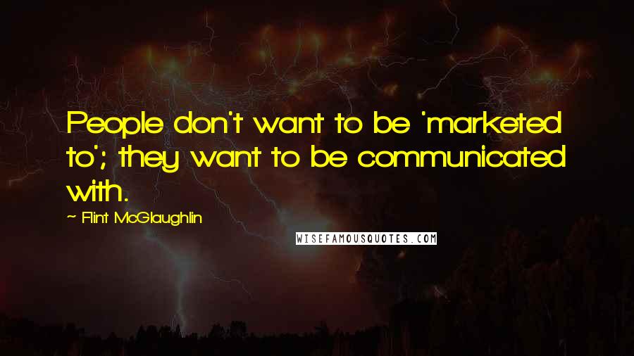 Flint McGlaughlin Quotes: People don't want to be 'marketed to'; they want to be communicated with.