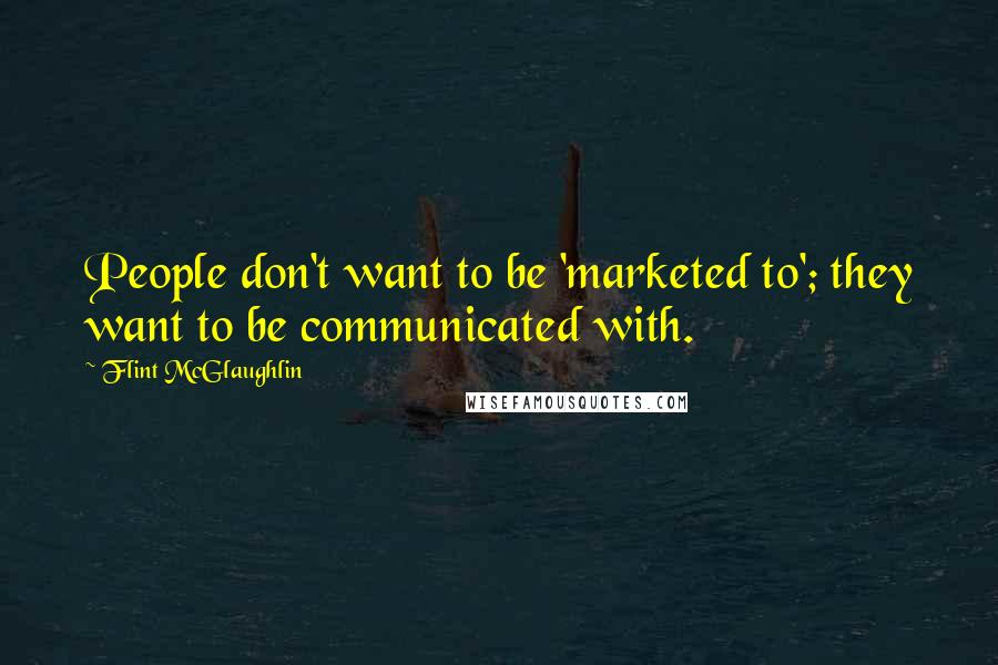 Flint McGlaughlin Quotes: People don't want to be 'marketed to'; they want to be communicated with.