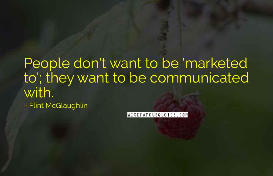 Flint McGlaughlin Quotes: People don't want to be 'marketed to'; they want to be communicated with.