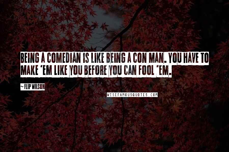Flip Wilson Quotes: Being a comedian is like being a con man. You have to make 'em like you before you can fool 'em.