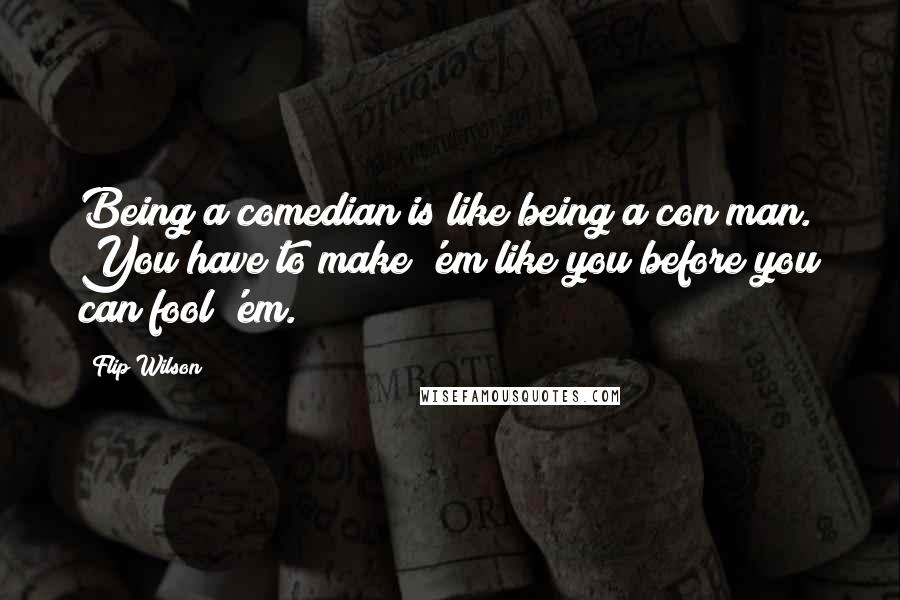 Flip Wilson Quotes: Being a comedian is like being a con man. You have to make 'em like you before you can fool 'em.