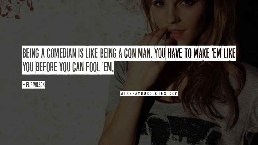 Flip Wilson Quotes: Being a comedian is like being a con man. You have to make 'em like you before you can fool 'em.